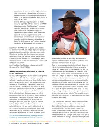 i e i d n i d t p a . Ieintfacinot es eelpsu dginèes/cehnoosttu t abirux19 
quant à eux, de «communautés indigènes isolées»: «Une communauté indigène isolée est un groupe social (et culturel) local, dispersé et avec peu voire aucun accès aux services sociaux, économiques et politiques de l’État.» 
La loi de 2007, sur la gestion côtière et des îles • mineures, reprend la définition élaborée par AMAN (Aliansi Masyarakat Adat Nusantara)5), le groupe national d’encadrement des peuples indigènes: «Une communauté indigène est un groupe d’individus qui vivent sur leurs terres ancestrales depuis de nombreuses générations, sont souverains de leurs terres et de ses ressources naturelles et régissent leur communauté par le biais d’un droit coutumier et d’institutions qui leur permettent de perpétuer leur mode de vie». 6) 
La définition de l’AMAN est, en grande partie, fondée sur la définition de l’OIT. Elle est peu à peu acceptée par des institutions et des autorités nationales telles que le Ministère de la pêche et la Commission nationale des droits de l’Homme. Cet exemple montre que le champ d’application de la convention N° 169, défini par l’OIT, a des répercussions au-delà des frontières des États qui ont ratifié cette convention. 
John Henriksen, Key Principles in Implementing ILO Convention No. 169, OIT, 2008. 
Norvège: reconnaissance des Samis en tant que peuple autochtone 
En 1990, la Norvège est devenue le premier État signataire de la convention N° 169. Au cours du processus de ratification, le parlement national norvégien (le Storting) a reconnu le peuple Sami en tant que peuple autochtone de Norvège, conformément aux critères d’application de la convention. Ceci fut l’issue la plus logique, étant donné que le territoire, l’histoire, la culture, les traditions, la langue, le mode de subsistance, l’habillement des Samis et leur sentiment d’appartenance à un même peuple s’étend au-delà du territoire norvégien. Les Samis se définissent eux-mêmes comme un peuple distinct, différent des peuples de Finlande, de la Russie, du Norvège et de Suède, les quatre pays qu’ils habitent. 
La loi du 12 juin 1987 sur les Samis, adoptée par le parlement national trois ans avant la ratification de la convention, s’appuie en grande partie sur l’idée que la Norvège est un État rassemblant le territoire de deux peuples, les Norvégiens et les Samis, et que les Samis 
5) Ce qui signifie: «Alliance des peuples indigènes de l’archipel». 
6) Adoptée par le premier congrès de l’AMAN, le 17 mars 1999. vivaient sur le territoire de la Norvège actuelle avant la création de l’État norvégien. C’est là ce qui distingue les Samis des autres minorités du pays. 
Cette loi ne propose pas de définition officielle du terme «Sami», hormis les critères répertoriés au paragraphe 2-6 de la loi sur les Samis, qui se rapportent au droit de participer à l’élection des membres du parlement sami. Bien que ces critères n’aient pas de légitimité ni de sens sur le plan juridique en dehors du champ d’application de la loi sur les Samis, ils indiquent néanmoins quelles sont les personnes considérées comme samies. La loi sur les Samis établit les critères suivants concernant le droit de participation à l’élection des membres du parlement sami: 
«Toute personne qui déclare qu’elle se considère samie et qui (i) est de langue maternelle same, ou (ii) a ou a eu des parents, grands-parents ou arrière-grands-parents de langue maternelle same a le droit d’être comptée comme Samie lors du recensement de la population dans la région où elle est domiciliée». 
La loi sur les Samis est fondée sur des critères objectifs et subjectifs d’identification des membres du peuple Sami. L’élément fondamental demeure cependant le critère subjectif de l’auto-identification; c’est-à-dire qu’une personne se considère elle-même comme un(e) Sami(e) et donc comme un membre du peuple Sami. Le critère objectif est lié à la langue same; c’est-à-dire que la langue maternelle ou la langue parlée à la maison de cette  