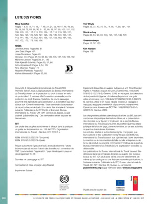 Organisation 
internationale 
du Travail 
200 LES DROITS DES PEUPLES AUTOCHTONES ET TRIBAUX DANS LA PRATIQUE - UN GUIDE SUR LA CONVENTION N° 169 DE L’OIT 
liste des photos 
Mike Kollöffel 
Pages 7, 8, 9, 11, 14, 16, 17, 19, 21, 24, 29, 46-47, 48, 49, 55, 
56, 58, 59, 78, 83, 86, 90, 91, 92, 95, 96, 97, 99, 100, 101, 102, 
106, 110, 111, 112, 113, 115, 116, 117, 118, 119, 120, 121, 
122, 123, 124, 125, 126, 127, 128, 129, 130, 134, 135, 141, 
143, 144, 145, 147, 152, 154, 156, 157, 159, 163, 164, 165, 
167, 172, 175, 179, 186, 196 
IWGIA 
Jenneke Arens: Pages 60, 81 
Jens Dahl: Pages 155 
Josée Duranleau: Pages 49 
Christian Erni: Pages 27, 72, 83, 89, 109, 135, 137, 139, 168, 162 
Marianne Jensen: Pages 28, 31, 183 
Palle Kjærulff-Schmidt: Pages 10, 57, 80 
Arthur Krasilnikoff: Pages 4, 54, 132 
Nina Meshtyp: Pages 171 
Alejandro Parellada: Pages 62 
Kathrin Wessendorf: Pages 67, 88 
Tim Whyte 
Pages 32, 37, 40, 70, 71, 74, 76, 77, 85, 151, 161 
Stock.xchng 
Pages 30, 84, 93, 94, 103, 104, 107, 130, 178 
Greenlandexpo 
Pages 13, 52, 180 
Kim Hansen 
Pages 138 
Copyright © Organisation internationale du Travail 2009 
Première édition 2009. Les publications du Bureau international 
du Travail jouissent de la protection du droit d’auteur en vertu 
du protocole n° 2, annexe à la Convention universelle pour la 
protection du droit d’auteur. Toutefois, de courts passages 
pourront être reproduits sans autorisation, à la condition que leur 
source soit dûment mentionnée. Toute demande d’autorisation 
de reproduction ou de traduction devra être envoyée à l’adresse 
suivante: Publications du BIT (Droits et licences), Bureau 
international du Travail, CH-1211 Genève 22, Suisse, ou par 
courriel: pubdroit@ilo.org. Ces demandes seront toujours les 
bienvenues. 
OIT 
Les droits des peuples autochtones et tribaux dans la pratique: 
un guide sur la convention no. 169 de l’OIT / Organisation 
internationale du Travail. - Genève: OIT, 2009 1 v. 
ISBN: 978-92-2-222378-7 (imprimé) 
ISBN: 978-92-2-222379-4 (web) 
Peuple autochtone / peuple tribal / droits de l’homme / droits 
économiques et sociaux / droits des travailleurs / convention de 
l’OIT / commentaire / application / pays développés / pays en 
développement 14.08 
Données de catalogage du BIT 
Conception et mise en page: Jens Raadal 
Imprimé en Suisse 
Egalement disponible en anglais: Indigenous and Tribal Peoples’ 
Rights in Practice: A guide to ILO Convention No. 169 (ISBN 
978-92-2-122378-8), Genève, 2009, en espagnol: Los derechos 
de los pueblos indígenas y tribales en la práctica: una guía 
sobre el convenio núm. 169 de la OIT (ISBN 978-92-2-322378- 
6), Genève, 2009 et en russe: Права коренных народов и 
народов, ведущих племенной образ жизни, на практике. 
Руководство к Конвенции МОТ No. 169 (ISBN 978-92-2- 
422378-5), Genève, 2009. 
Les désignations utilisées dans les publications du BIT, qui sont 
conformes à la pratique des Nations Unies, et la présentation 
des données qui y figurent n’impliquent de la part du Bureau 
international du Travail aucune prise de position quant au statut 
juridique de tel ou tel pays, zone ou territoire, ou de ses autorités, 
ni quant au tracé de ses frontières. 
Les articles, études et autres textes signés n’engagent que 
leurs auteurs et leur publication ne signifie pas que le Bureau 
international du Travail souscrit aux opinions qui y sont exprimées. 
La mention ou la non-mention de telle ou telle entreprise ou de 
tel ou tel produit ou procédé commercial n’implique de la part du 
Bureau international du Travail aucune appréciation favorable ou 
défavorable. 
Les publications du Bureau international du Travail peuvent être 
obtenues dans les principales librairies ou auprès des bureaux 
locaux du BIT. On peut aussi se les procurer directement, de 
même qu’un catalogue ou une liste des nouvelles publications, à 
l’adresse suivante: Publications du BIT, Bureau international du 
Travail, CH-1211 Genève 22, Suisse, ou par courriel: 
pubvente@ilo.org ou par notre site Web: www.ilo.org/publns 
Publié avec le soutien de: 
