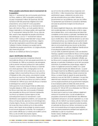 i e i d n i d t p a . Ieintfacinot es eelpsu dginèes/cehnoosttu t abirux23 
Pérou: peuples autochtones dans le recensement de la population 
Selon le 1er recensement des communautés autochtones du Pérou, réalisé en 1993, la population autochtone du pays comprenait 8 millions de Quechuas, 603 000 Aymaras et 299 000 personnes indigènes de la forêt amazonienne, soit au total 40 % de la population péruvienne. C’est la seule fois où un recensement de ce type a été mené au Pérou, car toute question liée à la langue maternelle ou à la langue parlée a été supprimée du 10e recensement national de 2005. Ce qui, dans les faits, revient à faire disparaître les peuples autochtones des statistiques. Lors du 11e recensement national mené en 2007, la langue maternelle était l’unique critère d’identification des personnes autochtones, malgré le fait que des organisations autochtones aient suggéré l’utilisation d’autres indicateurs qui auraient permis d’identifier les peuples autochtones et d’origine africaine. 
http://www.inei.gob.pe/ 
Étude de cas réalisée par Myrna Cunningham. 
Japon: identification des Aïnous 
Le gouvernement japonais a longtemps refusé de reconnaître les Aïnous en tant que peuple autochtone. La loi d’Hokkaido de 1899 sur la protection des aborigènes a été le premier instrument juridique lié à cette question. Toutefois, il visait en fait à forcer les Aïnous à s’assimiler à la culture japonaise. Cela a changé grâce à la loi de 1997 sur la promotion de la culture aïnoue, qui vise à la protéger. Cette loi reconnaît les Aïnous en tant qu’ethnie d’Hokkaido et offre, entre autres, une protection sociale aux Aïnous qui vivent sur l’île d’Hokkaido. Cependant, elle n’accorde pas ces droits aux Aïnous qui vivent en dehors d’Hokkaido et n’affirme aucun droit des Aïnous à maintenir et développer leur culture en général. 
Cette approche d’une envergure limitée se reflète dans l’enquête réalisée en 2006, qui concernait uniquement les Aïnous vivant dans des communautés d’Hokkaido dans lesquelles les Aïnous sont fortement représentés. Les Aïnous qui habitent d’autres régions ont été automatiquement exclus du recensement. L’auto- identification pose également problème, car la plupart des Aïnous ont épousé des Japonais et ont emménagé dans d’autres régions. De plus, de nombreux parents décident de ne pas dire à leurs enfants qu’ils ont des ancêtres aïnous, dans l’espoir de les protéger du racisme auquel ils sont encore largement confrontés. Par conséquent, il peut s’avérer difficile pour un individu de se définir comme Aïnou ou de connaître ses propres origines. 
C’est pourquoi les estimations du nombre d’Aïnous qui ont à la fois des ancêtres aïnous et japonais vont de 25 000 à 1 million de personnes. Cette estimation, extrêmement vague, a déclenché une action de la part des activistes aïnous pour attirer l’attention du gouvernement sur ces problèmes, bien que ces chiffres ne représentent pas forcément la conscience identitaire de toutes les personnes d’origine à la fois aïnoue et japonaise. 
On observe également depuis peu, dans certains secteurs de la société japonaise, qu’il est devenu un fait en vogue de se déclarer Aïnou, car la culture aïnoue est désormais considérée comme sacrée ou spirituelle. Il semblerait donc que certaines personnes se déclarent aïnoues sans avoir aucun ancêtre aïnou. Cela a créé des tensions au sein de la communauté aïnoue, qui considère qu’une personne doit impérativement avoir des origines aïnoues ou être intégrée dans la communauté aïnoue pour pouvoir se dire Aïnou. L’auto-identification ne suffit pas à légitimer l’identité aïnoue d’une personne auprès de la communauté. 
Le 6 juin 2008, le parlement japonais a voté une résolution historique, appelant à reconnaître les Aïnous comme peuple autochtone du Japon. Le même jour, le Secrétaire général du Cabinet a reconnu, dans une déclaration officielle, que les Aïnous sont un peuple autochtone du nord de l’archipel japonais, en particulier d’Hokkaido et qu’en tant que peuple autochtone, ils possèdent leur propre langue, religion et culture. Il a également annoncé la création d’un «panel gouvernemental d’experts des affaires aïnoues». Le panel est chargé d’examiner les différentes questions relatives aux Aïnous afin d’améliorer la politique menée concernant les Aïnous. La version finale du rapport du panel devrait être rendue au cours de l’été 2009. En attendant, il ne peut être déterminé avec certitude si la reconnaissance des Aïnous comme peuple autochtone par le gouvernement impliquera la reconnaissance pleine et entière des droits dont les peuples autochtones doivent bénéficier, conformément à la convention N° 169 de l’OIT et à la Déclaration de l’ONU sur les droits des peuples autochtones. 
Ce récent pas en avant sur le plan politique a également renforcé le mouvement aïnou, qui est actuellement en pourparlers concernant le rassemblement des différentes organisations aïnoues en une seule organisation ou un seul réseau, afin de mettre fin aux tensions passées. Ce travail, réalisé de manière collective, rapproche toutes les parties, en particulier les Aïnous eux-mêmes. Les tensions au sein de la communauté aïnoue ont toujours posé problème, mais ces récents événements semblent avoir apporté une amélioration au sein du mouvement. 
Kanako Uzawa, Challenges in the process of self- recognition, OIT, 2008.  