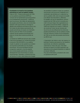 32 LES DROITS DES PEUPLES AUTOCHTONES ET TRIBAUX DANS LA PRATIQUE - UN GUIDE SUR LA CONVENTION N° 169 DE L’OIT 
Coordination du travail sur les questions 
autochtones au sein du système onusien: 
Créée en 2001, l’Instance permanente de l’ONU 
sur les questions autochtones (UNPFII) se 
compose de huit représentants gouvernementaux 
et huit représentants autochtones. L’UNPFII se 
réunit tous les ans. Des milliers de représentants 
des peuples autochtones, venus du monde entier, 
saisissent cette opportunité pour échanger et 
débattre des problèmes rencontrés et de leur vécu. 
Par le biais de cette Instance permanente, les 
peuples autochtones ont acquis une importante 
tribune au sein de l’ONU d’où ils souhaitent 
s’assurer que les questions autochtones sont 
prises en compte dans toutes les activités de 
l’ONU. 
Le mandat de l’UNPFII est de fournir des conseils 
et des recommandations au Conseil économique 
et social de l’ONU (ECOSOC), et au système 
onusien en général, sur les questions qui revêtent 
une importance particulière pour les peuples 
autochtones. Ces recommandations peuvent 
se rapporter, quasiment, à tous les aspects 
de la vie des peuples autochtones, comme le 
développement socio-économique, la culture, 
l’environnement, l’éducation, la santé et les droits 
de l’homme. En outre, cette instance est chargée 
de sensibiliser le système onusien aux questions 
autochtones et de promouvoir l’intégration et la 
coordination des activités qui s’y rapportent au 
sein du système. Enfin, elle s’occupe de recueillir 
et de diffuser des informations y afférentes. 
En parallèle, plus de 30 organisations, fonds et 
programmes de l’ONU se sont concertés pour 
créer le Groupe d’appui inter organisations sur 
les questions autochtones (IASG). L’objectif de 
l’IASG est d’apporter son soutien à l’UNPFII et 
de coordonner l’action de ses membres afin 
de promouvoir plus efficacement les droits des 
peuples autochtones au sein du système onusien. 
Ceci est conforme à l’article 42 de la Déclaration 
de l’ONU sur les droits des peuples autochtones, 
qui affirme que: 
L’Organisation des Nations unies, ses organes, en 
particulier l’Instance permanente sur les questions 
autochtones, les institutions spécialisées, 
notamment au niveau des pays, et les États 
favorisent le respect et la pleine application des 
dispositions de la présente Déclaration et veillent à 
en assurer l’efficacité. 
Pour plus d’informations, consultez le site: www. 
un.org/esa/socdev/unpfii. 
3.2. Droits fondamentaux 
Les droits fondamentaux sont des droits de l’homme 
inaliénables et intrinsèques, que tout individu possède 
dès sa naissance, quels que soit sa race, son origine 
ethnique, son sexe, sa religion, sa classe sociale ainsi 
que son éventuelle origine et identité autochtone. Les 
personnes autochtones ont droit à jouir, au même titre 
que toute autre personne, de tous les droits de l’homme 
et de toutes les libertés fondamentales. Parmi ces droits 
fondamentaux, on citera notamment le droit à la liberté, à 
l’égalité, à la citoyenneté, à la santé, à l’éducation, ...etc. 
Ces droits fondamentaux s’appliquent de la même façon 
aussi bien aux hommes qu’aux femmes. 
Il peut sembler superflu de rappeler que les peuples 
autochtones possèdent également ces droits 
fondamentaux mais, malheureusement, leur histoire 
a été souvent faite de génocides, d’ethnocides, de 
discrimination, de travail forcé et, bien souvent, ces 
violations de leurs droits les plus fondamentaux se 
poursuivent. Actuellement, on observe des violations 
des droits fondamentaux telles que le refus d’accorder 
la citoyenneté, la servitude pour dette, la traite d’êtres 
humains, la restriction de l’accès à l’éducation et aux 
services sanitaires. Les femmes sont souvent plus victimes 
de ces violations que les hommes. 
 