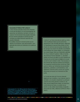 iii. Rabeiilnopsstés eegnoruvmaeelnst 35 
3.3. Mesures spéciales 
Dans les cas où les peuples autochtones sont défavorisés 
parce que leurs droits ne sont ni reconnus, ni protégés, et 
qu’ils souffrent d’inégalités héritées de processus anciens 
de discrimination et de mise à l’écart, il peut s’avérer 
nécessaire de prendre des mesures spéciales afin de 
résoudre ces problèmes. Cela est affirmé dans l’article 4 
de la convention N° 169: 
Convention N°169 de l’OIT, article 4: 
1. Des mesures spéciales doivent être adoptées, 
en tant que de besoin, en vue de sauvegarder les 
personnes, les institutions, les biens, le travail, la 
culture et l’environnement des peuples intéressés. 
2. Ces mesures spéciales ne doivent pas être 
contraires aux désirs librement exprimés des 
peuples intéressés. 
3. Lesdites mesures ne doivent porter aucune 
atteinte à la jouissance, sans discrimination, de la 
généralité des droits qui s’attachent à la qualité de 
citoyen. 
Outre les dispositions générales de l’article 4 concernant 
des mesures spéciales, d’autres dispositions spécifiques 
se rapportent à la mise en oeuvre de mesures spéciales, 
concernant la protection des terres (article 14.2) et de 
l’environnement (article 7.4), l’emploi (article 20), la santé 
(article 25) et l’éducation (article 28). 
Loin de s’apparenter à des droits «supplémentaires» ou 
à des privilèges, ces mesures spéciales de protections 
des institutions, des biens, des emplois, des cultures et 
de l’environnement des peuples indigènes sont légitimes. 
La convention sollicite la prise de telles mesures car leur 
objectif est de garantir le respect des droits de l’homme 
pour les peuples autochtones, au même titre que pour 
tous les autres peuples. Ces mesures spéciales ne sont 
pas considérées comme discriminatoires vis-à-vis de la 
partie non autochtones de la population.1) 
1) La convention N° 111 de l’OIT, qui traite de la discrimination en 
matière d’emploi et de profession, affirme que «les mesures spéciales 
de protection ou d’assistance prévues dans d’autres conventions ou 
recommandations adoptées par la Conférence internationale du Travail 
ne sont pas considérées comme des discriminations» (article 5.1). 
Le droit international relatif aux droits de l’homme tient les 
États pour responsables du respect, de la protection et 
de l’accomplissement des droits de l’homme, reconnus 
à l’échelle internationale. Dans ce contexte, les mesures 
spéciales envisagées dans la convention N° 169 revêtent 
une importance particulière. 
Les mesures spéciales visant à instaurer un système 
réellement égalitaire, par exemple, un système de quota 
destiné à garantir l’accès sur un pied d’égalité avec les 
autres, des peuples autochtones et tribaux aux postes de 
fonction publique, doivent prendre fin une fois l’objectif 
atteint. D’un autre côté, certaines mesures positives 
doivent avoir un caractère permanent, comme les 
mesures de protection de la culture, de l’environnement et 
des droits sur leurs terres des peuples autochtones. 
L’article 27 du Pacte international relatif aux droits 
civils et politiques stipule que les personnes 
appartenant à des minorités ethniques, religieuses 
ou linguistiques ne peuvent être privées du droit 
d’avoir, en commun avec les autres membres de 
leur groupe, leur propre vie culturelle, de professer 
et de pratiquer leur propre religion, ou d’employer 
leur propre langue. Dans son observation générale 
N° 23 sur l’article 27 publié en 1994, le Comité 
des droits de l’homme déclarait: «[...] les États 
parties sont tenus de veiller à ce que l’existence et 
l’exercice de ce droit soient protégés et à ce que 
ce droit ne soit ni refusé ni violé. C’est pourquoi, il 
faut prendre des mesures positives de protection, 
non seulement contre les actes commis par l’État 
partie lui-même, par l’entremise de ses autorités 
législatives, judiciaires ou administratives, mais 
également contre les actes commis par d’autres 
personnes se trouvant sur le territoire de l’État 
partie. 
Le Comité des droits de l’homme observait 
également que «toutefois, si ces mesures visent à 
remédier à une situation empêchant ou entravant 
l’exercice des droits garantis à l’article 27, les 
États peuvent légitimement établir une distinction 
conformément au Pacte, à condition de se 
fonder sur des critères raisonnables et objectifs.» 
(Document de l’ONU, référence CCPR/C/21/Rev.1/ 
Add.5). 
 