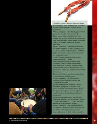 IV. Iiinnosstttu acehnoosttu 49 
4.1. Sauvegarde et développement des 
coutumes, traditions et institutions 
autochtones 
Le droit des peuples autochtones à conserver et 
à développer leurs propres institutions sociales, 
économiques, culturelles et politiques est un droit 
fondamental aux termes du droit international relatif aux 
droits de l’homme. L’existence de telles institutions est, 
également, un élément fondamental dans l’identification 
des peuples autochtones. L’article 1, paragraphe 1, de la 
convention N° 169 définit les peuples autochtones comme 
des peuples ayant conservé, entièrement ou en partie, des 
institutions sociales, économiques, culturelles et politiques 
qui leur sont propres, quel que soit leur statut juridique 
(voir la rubrique 1.1). L’existence d’institutions sociales, 
économiques, culturelles et politiques distinctes fait partie 
intégrante de ce qui constitue un peuple autochtone et 
c’est principalement ce qui sert à distinguer les peuples 
autochtones du reste de la population d’un pays. 
Dans le droit international relatif aux droits de l’homme, 
les dispositions concernant les droits des peuples 
autochtones traitent donc de la promotion et de la défense 
du droit collectif des peuples autochtones à sauvegarder, 
régir et développer leurs propres institutions sociales, 
économiques, culturelles et politiques, y compris leurs 
us, leurs coutumes, leurs systèmes juridiques et leur droit 
coutumier. Ces institutions jouent un rôle très important 
dans la consultation et la participation des peuples 
autochtones aux processus de prise de décisions qui les 
concernent (voir le chapitre V). 
La notion du respect des institutions des peuples 
autochtones fait partie intégrante de la convention 
N° 169, comme le stipulent plusieurs de ses 
dispositions: 
Article 2, paragraphe 1. [L’action du gouvernement 
doit comprendre des mesures visant à]: 
(b) promouvoir la pleine réalisation des droits 
sociaux, économiques et culturels de ces peuples, 
dans le respect de leur identité sociale et culturelle, 
de leurs coutumes et traditions et de leurs 
institutions. 
Article 4, paragraphe 1. Des mesures spéciales 
doivent être adoptées, en tant que de besoin, en 
vue de sauvegarder les personnes, les institutions, 
les biens, le travail, la culture et l’environnement 
des peuples intéressés. 
Article 5. En appliquant les dispositions de la 
présente convention, il faudra: 
(a) reconnaître et protéger les valeurs et les 
pratiques sociales, culturelles, religieuses et 
spirituelles de ces peuples et prendre dûment 
en considération la nature des problèmes qui se 
posent à eux, en tant que groupes comme en tant 
qu’individus; 
(b) respecter l’intégrité des valeurs, des pratiques 
et des institutions desdits peuples; 
Article 6, paragraphe 1. En appliquant les 
dispositions de la présente convention, les 
gouvernements doivent: 
(a) consulter les peuples intéressés, par des 
procédures appropriées, et en particulier à 
travers leurs institutions représentatives, chaque 
fois que l’on envisage des mesures législatives 
ou administratives susceptibles de les toucher 
directement; 
(c) mettre en place les moyens permettant de 
développer pleinement les institutions et initiatives 
propres à ces peuples et, s’il y a lieu, leur fournir 
les ressources nécessaires à cette fin. 
Article 8, paragraphe 2. Les peuples intéressés 
doivent avoir le droit de conserver leurs coutumes 
et institutions dès lors qu’elles ne sont pas 
incompatibles avec les droits fondamentaux […]. 
 