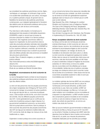 p s s v e s e l i a r n c ui. Diot otuumer, ytèms éaux t ccè à a jceist 87 
qui considèrent les systèmes autochtones comme «figés», «archaïques» et «sauvages» et continuent d’agir comme si la société était caractérisée par une culture, une langue et un système judiciaire uniques. Ils ignorent donc la flexibilité et le dynamisme des systèmes autochtones contemporains, qui s’adaptent généralement à l’évolution des relations avec les intervenants extérieurs ainsi qu’aux changements au sein de leurs communautés. 
Pour faire face à cette situation, le Conseil pour le développement des peuples et nationalités équatoriens (CODENPE) a signé un accord avec le bureau du procureur prévoyant la création d’un Service juridique autochtone. Des magistrats autochtones veillent au respect et à l’application du droit autochtone dans le cadre des poursuites judiciaires nationales dans lesquelles des peuples autochtones sont impliqués. Le CODENPE et la Cour suprême s’efforcent, ensemble, de nommer des juges autochtones lorsque ceux-ci doivent se prononcer dans des affaires pénales dans des provinces où travaillent des procureurs autochtones. 
Lourdes Tiban, El derecho indígena y su relación con la justicia ordinaria 
http://www.latinoamerica-online.info/2008/indigeni08_ derecho.htm; 
http://www.ecuanex.net.ec/constitucion. 
Étude de cas réalisée par Brenda Gonzales Mena. 
Bangladesh: reconnaissance du droit coutumier de la famille 
Le cas du Bangladesh illustre combien la reconnaissance des systèmes juridiques autochtones varie en fonction du type des affaires traitées. 
Le droit civil des personnes chez les peuples autochtones de la région bangladaise des Chittagong Hill Tracts (CHT), concernant le mariage, la succession et autres questions de ce type est régi par des us, coutumes et pratiques oraux. L’État accepte cet état de fait, car le droit coutumier de la famille, chez les différents peuples autochtones des CHT, n’entre généralement pas en conflit avec les autres lois et systèmes puisque la région dispose d’un gouvernement partiellement autonome, qui reconnaît le droit et la jurisprudence autochtone. Dans la pratique, le droit coutumier des personnes des peuples autochtones des CHT est régi par les institutions traditionnelles des CHT, comme les chefs de village, les meneurs et les chefs traditionnels ou «rajas». 
Cependant, le statut juridique de ce droit coutumier, en ce qui concerne les terres et les ressources naturelles des CHT, est beaucoup plus contesté. Les droits coutumiers sur les terres et la forêt sont généralement seulement appliqués dans la mesure où ils n’entrent pas en conflit avec le droit national. 
Raja Devasish Roy, 2004, Challenges for Juridical Pluralism and Customary Laws of Indigenous Peoples: The Case of the Chittagong Hill Tracts, Bangladesh; 
Defending Diversity: Case Studies (Ed. Chandra Roy), the Saami Council, pages 89-158; 
Cas cité dans l’ouvrage de John Henriksen, Key Principles in Implementing ILO Convention No. 169, OIT, 2008. 
Kenya: acceptation sélective du droit coutumier 
Au Kenya comme dans de nombreuses anciennes colonies britanniques, le droit coutumier est, dans une certaine mesure, reconnu: les constitutions de ces pays autorisent la reconnaissance légale du droit coutumier en matière d’adoption, de mariage, de divorce, de funérailles et de dévolution des biens suite à un décès. Le droit coutumier est également appliqué de manière limitée, dans la mesure où l’autorité des chefs locaux est reconnue, mais des structures parallèles ont été mises en place et destinées à éclipser et fragiliser les structures existantes. En même temps, la force et la validité des lois coutumières sont très affaiblies par la clause d’inconciliabilité, héritée des lois et traditions coloniales qui exige une cohérence entre le droit coutumier, toutes les lois écrites et la Constitution. Cette clause rend les lois coutumières acceptables seulement si elles ne sont pas inconciliables avec le droit écrit. 
La mutilation génitale des femmes (MGF) est une pratique courante et profondément ancrée dans la culture de nombreuses communauté africaines, qu’elles soient autochtones ou pas. Dans ces sociétés, la MGF est un rite social de passage. Les filles qui n’ont pas subi cette mutilation sont considérées comme incomplètes et s’exposent à la stigmatisation. La MGF entraîne souvent des complications graves et durables et est considérée comme un acte de violence à l’égard des femmes ou, plutôt, des enfants de sexe féminin, et comme une violation des droits de l’homme. 
Bien qu’aucune institution gouvernementale ne réalise plus d’excisions de filles au Kenya et que la loi N° 8 de 2001 sur les enfants l’interdise, la pratique de la MGF reste très répandue chez les Masaï et dans d’autres communautés. Cela est dû, en partie, aux mesures de préventions inadaptées déployées par les autorités pour protéger  