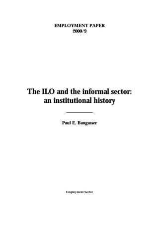 EMPLOYMENT PAPER 
2000/9 
The ILO and the informal sector: 
an institutional history 
Paul E. Bangasser 
Employment Sector 
 