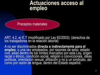 7
Actuaciones acceso al
empleo
ART. 4.2. e) E.T (modificado por Ley 62/2003): (derechos de
los trabajadores en la relación...