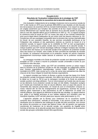 La sécurité sociale pour la justice sociale et une mondialisation équitable



                                                Encadré A-II.4
                        Résultats de l’évaluation indépendante de la stratégie de l’OIT
                          visant à étendre la couverture de la sécurité sociale, 2010
                   Une évaluation indépendante de la stratégie d’extension de la couverture sociale de
             l’OIT a été menée en 2010 pour la période 2005-2009 et ses résultats ont été discutés
             lors de la session de novembre 2010 du Conseil d’administration. Il en ressort du rapport
             (en anglais seulement) que l’ampleur des activités et de leur impact indique que l’OIT
             exerce effectivement son mandat dans le domaine de la sécurité sociale et progresse
             dans la voie des objectifs définis par la Conférence en 2001 (p. 19). Le rapport souligne
             la cohérence entre le travail de l’OIT au niveau des pays et son mandat institutionnel,
             ainsi que le degré élevé d’adéquation de son action avec les besoins nationaux (p. 33).
             Compte tenu de ses avantages comparatifs dans le domaine des normes internationales
             du travail, de son caractère tripartite, de ses services consultatifs techniques et de
             l’intégration des analyses et des applications relatives au marché du travail et à la
             protection sociale, le rapport insiste sur la crédibilité de l’OIT en tant qu’organisation
             s’attachant à promouvoir la justice sociale dans le domaine de la sécurité sociale. Il
             indique toutefois que l’OIT devrait davantage s’efforcer d’intégrer l’analyse des marchés
             du travail dans ses travaux sur la sécurité sociale et les questions de protection sociale
             dans ses travaux sur l’emploi, sans oublier de faire connaître les exemples de réussite
             où l’emploi, la croissance économique et la protection sociale ont permis d’associer
             développement économique stable associé et extension de la protection sociale de
             base.
                   La campagne mondiale et le Socle de protection sociale sont désormais largement
             acceptés et l’OIT a réussi à inscrire la protection sociale universelle à l’ordre du jour
             mondial et à celui des pays.
                   L’évaluation remarque, certes, que l’OIT est considérée comme un acteur majeur
             dans le domaine de la protection sociale et cite des exemples de collaboration étroite
             avec d’autres organisations internationales, comme l’OMS, l’UNICEF, la Banque
             mondiale et le DFID, mais conclut qu’il y a lieu de cerner plus précisément les rôles de
             chacune et de mieux intégrer le travail des diverses organisations.
                   Le rapport constate que l’action du Bureau a permis de jeter les bases d’un Socle
             de protection sociale d’envergure nationale, d’en définir les contours et de faire avancer
             le débat sur le sujet (p. 78) et que la campagne mondiale et le Socle de protection
             sociale suscitent une large adhésion. Tout en reconnaissant qu’il existe des cas de pays
             où les éléments d’une protection sociale de base ont été établis, l’évaluation souligne
             qu’il n’existe pas d’exemple de mise en œuvre effective, dans un pays très pauvre, de
             l’ensemble des mesures préconisées. Un travail de suivi et d’évaluation s’impose au
             niveau national afin de tirer les enseignements de l’expérience, recenser les succès
             obtenus grâce notamment à des interventions du BIT et déterminer s’il existe une
             volonté politique, dont dépend en définitive la pérennité des résultats. Le rapport observe
             que, grâce à sa fiabilité technique et aux solides relations qu’il entretient avec les
             mandants tripartites, le BIT est bien placé pour assurer cette pérennisation (p. 81).
                   L’approche adoptée par le Bureau pour l’extension de la couverture sociale
             comporte deux dimensions, verticale et horizontale. Il est reconnu qu’elle est utile et
             nécessaire pour la cohérence des politiques et qu’elle doit être poursuivie, tout comme
             les actions de promotion au niveau des Nations Unies, afin de garantir une approche
             coordonnée de l’extension de la sécurité sociale. Les questions de l’égalité entre
             hommes et femmes, de la sécurité sociale dans l’économie informelle et de la protection
             sociale des groupes vulnérables doivent être approfondies.




198                                                                                               ILC.100/VI
 