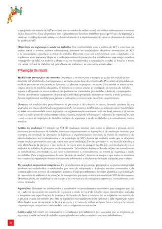 24 
e apropriado em matéria de SST com base nos resultados da análise inicial, em análises subsequentes e noutros 
dados disponíveis. Estas disposições para o planeamento deveriam contribuir para a protecção da segurança e 
saúde no trabalho, devendo abranger o desenvolvimento e a implementação de todos os elementos do sistema 
de gestão de SST. 
Objectivos da segurança e saúde no trabalho: Em conformidade com a política de SST e com base na 
análise inicial e noutras análises subsequentes, deveriam ser estabelecidos objectivos mensuráveis de SST 
e as necessidades específicas do local de trabalho. Deveriam estar em conformidade com a legislação e as 
regulamentações nacionais; dirigir-se à melhoria continua da protecção dos trabalhadores para atingir o melhor 
desempenho de SST; ser realistas e alcançáveis; ser documentadas e comunicadas a todas as funções e níveis 
relevantes no local de trabalho; ser periodicamente avaliadas e, se necessário, actualizadas. 
Prevenção de riscos 
Medidas de prevenção e de controlo: Os perigos e os riscos para a segurança e saúde dos trabalhadores 
deveriam ser identificados, hierarquizados e avaliados numa base de continuidade. Por ordem de prioridade, as 
medidas preventivas e de protecção deveriam: (a) eliminar os perigos e os riscos; (b) controlar os riscos na sua 
origem através de medidas adequadas; (c) minimizar os riscos através da concepção de sistemas de trabalho 
seguro; e (d) quando os riscos residuais não puderem ser controlados por medidas colectivas, o empregador 
deveria providenciar equipamento de protecção individual apropriado incluindo vestuário, a título gratuito, e 
deveria implementar medidas para garantir a utilização e a conservação do referido equipamento. 
Deveriam ser estabelecidos procedimentos de prevenção e de controlo de riscos, devendo também: (a) ser 
adaptados aos riscos identificados na organização;(b) ser revistos e modificados, se necessário, com regularidade; 
(c) estar em conformidade com a legislação e as regulamentações nacionais e reflectir boas práticas; e (d) ter em 
conta o estado actual do conhecimento sobre a matéria, incluindo informações e relatórios de organizações, tais 
como serviços de inspecção do trabalho, serviços de segurança e saúde no trabalho e, eventualmente, outros 
serviços. 
Gestão da mudança: O impacto na SST de mudanças internas (tais como as relativas a pessoal, novos 
processos, procedimentos de trabalho, estruturas organizacionais ou aquisições) e de mudanças externas (por 
exemplo, em resultado de alterações na legislação e regulamentações nacionais, de fusões de empresas e de 
desenvolvimentos nos conhecimentos e na tecnologia de SST) deveria ser avaliado, sendo que se deveriam 
tomar medidas preventivas antes de concretizar essas mudanças. Deveria proceder-se, no local de trabalho, a 
uma identificação de perigos e a uma avaliação de riscos antes de qualquer modificação ou introdução de novos 
métodos de trabalho, de processos ou de maquinaria. Tal avaliação deveria ser levada a efeito em consulta com 
os trabalhadores, envolvendo-os, aos seus representantes e, eventualmente, ao comité de segurança e saúde 
no trabalho. Para a implementação de uma “decisão de mudar”, dever-se-ia assegurar que todos os membros 
interessados da organização fossem devidamente informados e recebessem formação adequada para o efeito. 
Preparação e resposta a emergências: Os procedimentos de prevenção, preparação e resposta a emergências 
deveriam ser estabelecidos e confirmados por meio de informação e formação internas continuadas e da 
comunicação com serviços de emergência externos. Esses procedimentos deveriam identificar a possibilidade 
de ocorrência de acidentes e de situações de emergência e prevenir os riscos em matéria de SST daí decorrentes. 
Deveriam, ainda, ser estabelecidos em cooperação com serviços de emergência externos e, eventualmente, com 
outras entidades. 
Aquisições: Deveriam ser estabelecidos e actualizados os procedimentos necessários para assegurar que: (a) 
as condições necessárias em matéria de segurança e saúde no local de trabalho sejam identificadas, avaliadas 
e integradas nas especificações de compra e de locação de bens e serviços; (b) as exigências em matéria de 
segurança e saúde no trabalho previstas na legislação e nas regulamentações nacionais e pela organização sejam 
identificadas antes da aquisição de bens e serviços; e (c) antes da utilização desses bens e serviços se tomem 
disposições que estejam em conformidade com as exigências mencionadas. 
Contratação: Deveriam ser estabelecidos e actualizados procedimentos para assegurar que as exigências de 
segurança e saúde no local de trabalho sejam aplicadas aos subcontratados e aos seus trabalhadores. 
 