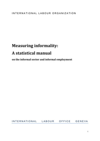 I 
INTERNATIONAL LABOUR ORGANIZATION 
Measuring informality: 
A statistical manual 
on the informal sector and informal employment 
INTERNATIONAL LABOUR OFFICE GENEVA  