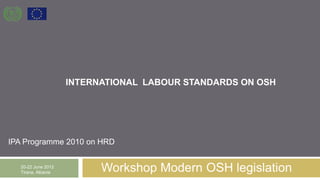 INTERNATIONAL LABOUR STANDARDS ON OSH
Workshop Modern OSH legislation
20-22 June 2012
Tirana, Albania
IPA Programme 2010 on HRD
 