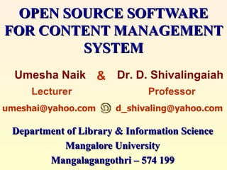 OPEN SOURCE SOFTWARE FOR
  CONTENT MANAGEMENT
         SYSTEM
  Umesha Naik       & Dr. D. Shivalingaiah
     Lecturer                 Professor
umeshai@yahoo.com      d_shivaling@yahoo.com

 Department of Library & Information Science
           Mangalore University
        Mangalagangothri – 574 199
 