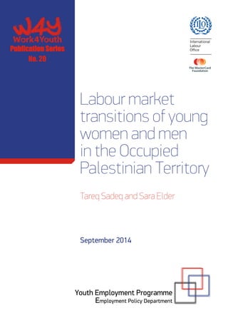 Labour market 
transitions of young 
women and men 
in the Occupied 
Palestinian Territory 
Publication Series 
Tareq Sadeq and Sara Elder 
September 2014 
Youth Employment Programme 
Employment Policy Department 
No. 20 
Labour market transitions of young women and men in the Occupied Palestinian Territory ILO 
 