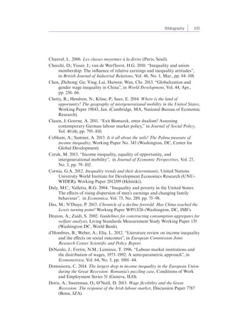 Bibliography 105 
Chauvel, L. 2006. Les classes moyennes à la dérive (Paris, Seuil). 
Checchi, D.; Visser, J.; van de Werfhorst, H.G. 2010. “Inequality and union 
membership: The influence of relative earnings and inequality attitudes”, 
in British Journal of Industrial Relations, Vol. 48, No. 1, Mar., pp. 84–108. 
Chen, Zhihong; Ge, Ying; Lai, Huiwen; Wan, Chi. 2013. “Globalization and 
gender wage inequality in China”, in World Development, Vol. 44, Apr., 
pp. 256–66. 
Chetty, R.; Hendren, N.; Kline, P.; Saez, E. 2014. Where is the land of 
opportunity? The geography of intergenerational mobility in the United States, 
Working Paper 19843, Jan. (Cambridge, MA, National Bureau of Economic 
Research). 
Clasen, J; Goerne, A. 2011. “Exit Bismarck, enter dualism? Assessing 
contemporary German labour market policy,” in Journal of Social Policy, 
Vol. 40 (4), pp. 795–810. 
Cobham, A.; Sumner, A. 2013. Is it all about the tails? The Palma measure of 
income inequality, Working Paper No. 343 (Washington, DC, Center for 
Global Development). 
Corak, M. 2013. “Income inequality, equality of opportunity, and 
intergenerational mobility”, in Journal of Economic Perspectives, Vol. 27, 
No. 3, pp. 79–102. 
Cornia, G.A. 2012. Inequality trends and their determinants, United Nations 
University World Institute for Development Economics Research (UNU-WIDER), 
Working Paper 2012/09 (Helsinki). 
Daly, M.C.; Valletta, R.G. 2004. “Inequality and poverty in the United States: 
The effects of rising dispersion of men’s earnings and changing family 
behaviour”, in Economica, Vol. 73, No. 289, pp. 75–98. 
Das, M.; N’Diaye, P. 2013. Chronicle of a decline foretold: Has China reached the 
Lewis turning point? Working Paper WP/13/26 (Washington, DC, IMF). 
Deaton, A.; Zaidi, S. 2002. Guidelines for constructing consumption aggregates for 
welfare analysis, Living Standards Measurement Study Working Paper 135 
(Washington DC, World Bank). 
d’Hombres, B.; Weber, A.; Elia, L. 2012. “Literature review on income inequality 
and the effects on social outcomes”, in European Commission Joint 
Research Center Scientific and Policy Report. 
DiNardo, J.; Fortin, N.M.; Lemieux, T. 1996. “Labour market institutions and 
the distribution of wages, 1973–1992: A semi-parametric approach”, in 
Econometrica, Vol. 64, No. 5, pp. 1001–44. 
Domnisoru, C. 2014. The largest drop in income inequality in the European Union 
during the Great Recession: Romania’s puzzling case, Conditions of Work 
and Employment Series 51 (Geneva, ILO). 
Doris, A.; Sweetman, O.; O’Neill, D. 2013. Wage flexibility and the Great 
Recession: The response of the Irish labour market, Discussion Paper 7787 
(Bonn, IZA). 
 