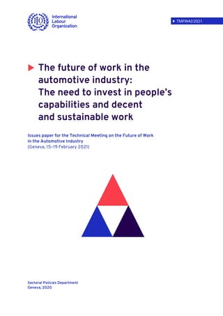  TMFWAI/2021
 The future of work in the
automotive industry:
The need to invest in people’s
capabilities and decent
and sustainable work
Issues paper for the Technical Meeting on the Future of Work
in the Automotive Industry
(Geneva, 15–19 February 2021)
Sectoral Policies Department
Geneva, 2020
 