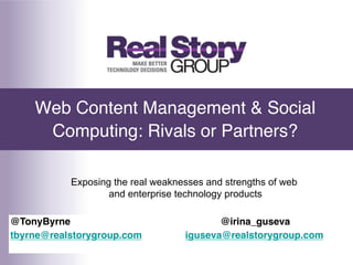 Web Content Management & Social
     Computing: Rivals or Partners?!

           Exposing the real weaknesses and strengths of web
                   and enterprise technology products

@TonyByrne !          !   !       !       !@irina_guseva!
                                        Tony Byrne
tbyrne@realstorygroup.com !       !iguseva@realstorygroup.com!
    Twitter: @TonyByrne          President, Real Story Group
!
 
