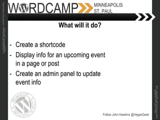 www.WordCampMSP.org
Tweetaboutthissession#WordCampMSP!!!
- Create a shortcode
- Display info for an upcoming event
in a page or post
- Create an admin panel to update
event info
Follow John Hawkins @VegasGeek
What will it do?
 