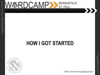 www.WordCampMSP.org
Tweetaboutthissession#WordCampMSP!!!
HOW I GOT STARTED
Follow John Hawkins @VegasGeek
 