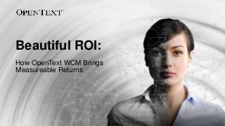 OpenText Confidential. ©2017 All Rights Reserved. 1
Beautiful ROI:
How OpenText WCM Brings
Measureable Returns
 