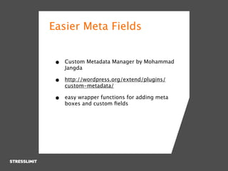 Easier Meta Fields


 •   Custom Metadata Manager by Mohammad
     Jangda

 •   http://wordpress.org/extend/plugins/
     custom-metadata/

 •   easy wrapper functions for adding meta
     boxes and custom ﬁelds
 