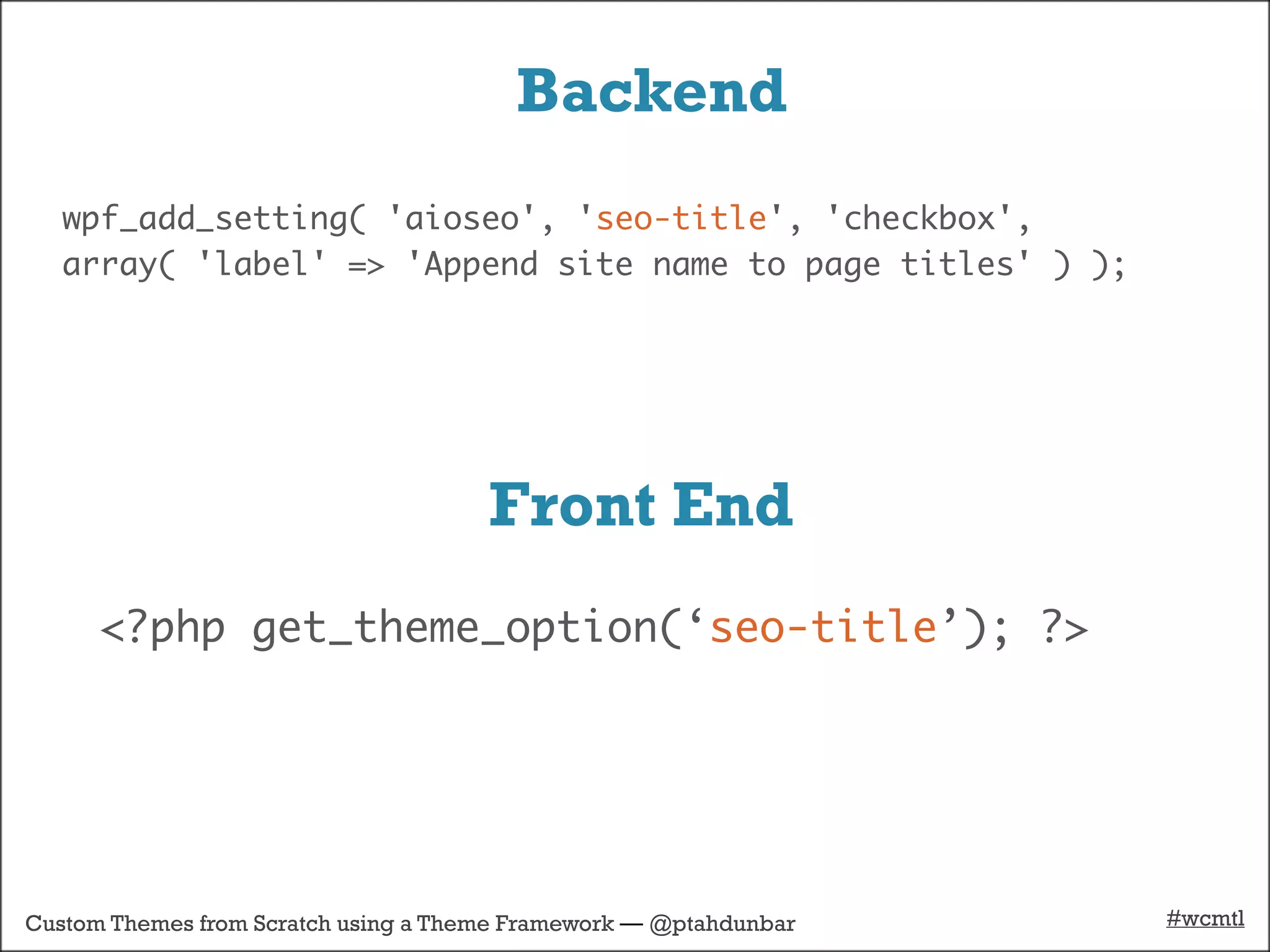 Backend
   wpf_add_setting( 'aioseo', 'seo-title', 'checkbox',
   array( 'label' => 'Append site name to page titles' ) );




                                      Front End
      <?php get_theme_option(‘seo-title’); ?>




Custom Themes from Scratch using a Theme Framework — @ptahdunbar   #wcmtl
 