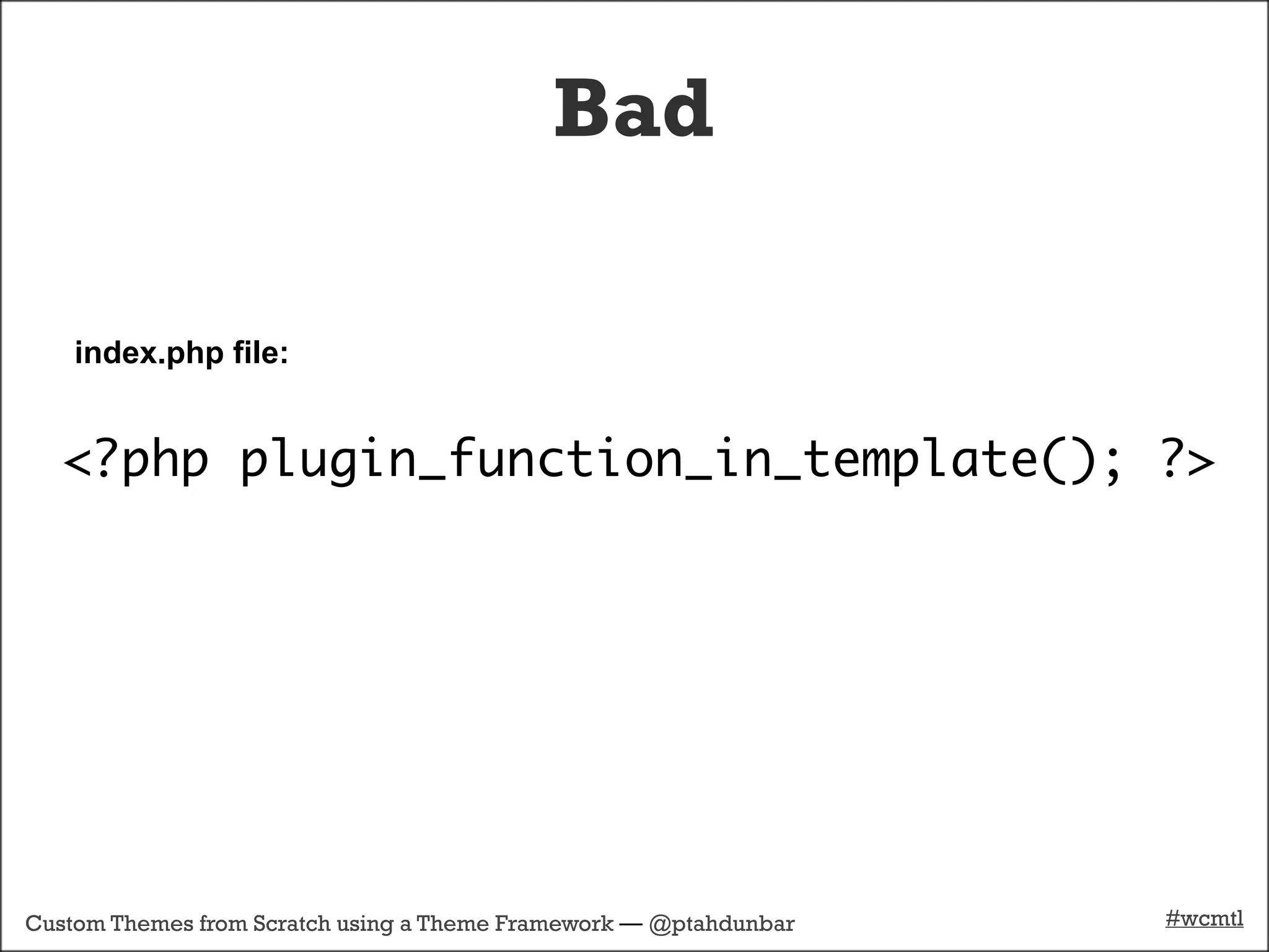 Bad

    index.php file:


   <?php plugin_function_in_template(); ?>




Custom Themes from Scratch using a Theme Framework — @ptahdunbar   #wcmtl
 
