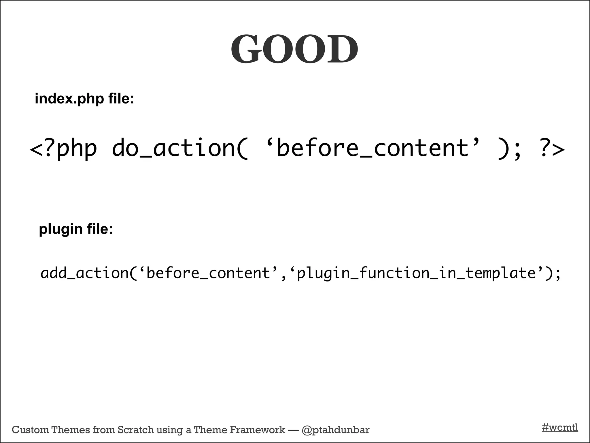 GOOD
    index.php file:


   <?php do_action( ‘before_content’ ); ?>


    plugin file:


     add_action(‘before_content’,‘plugin_function_in_template’);




Custom Themes from Scratch using a Theme Framework — @ptahdunbar   #wcmtl
 