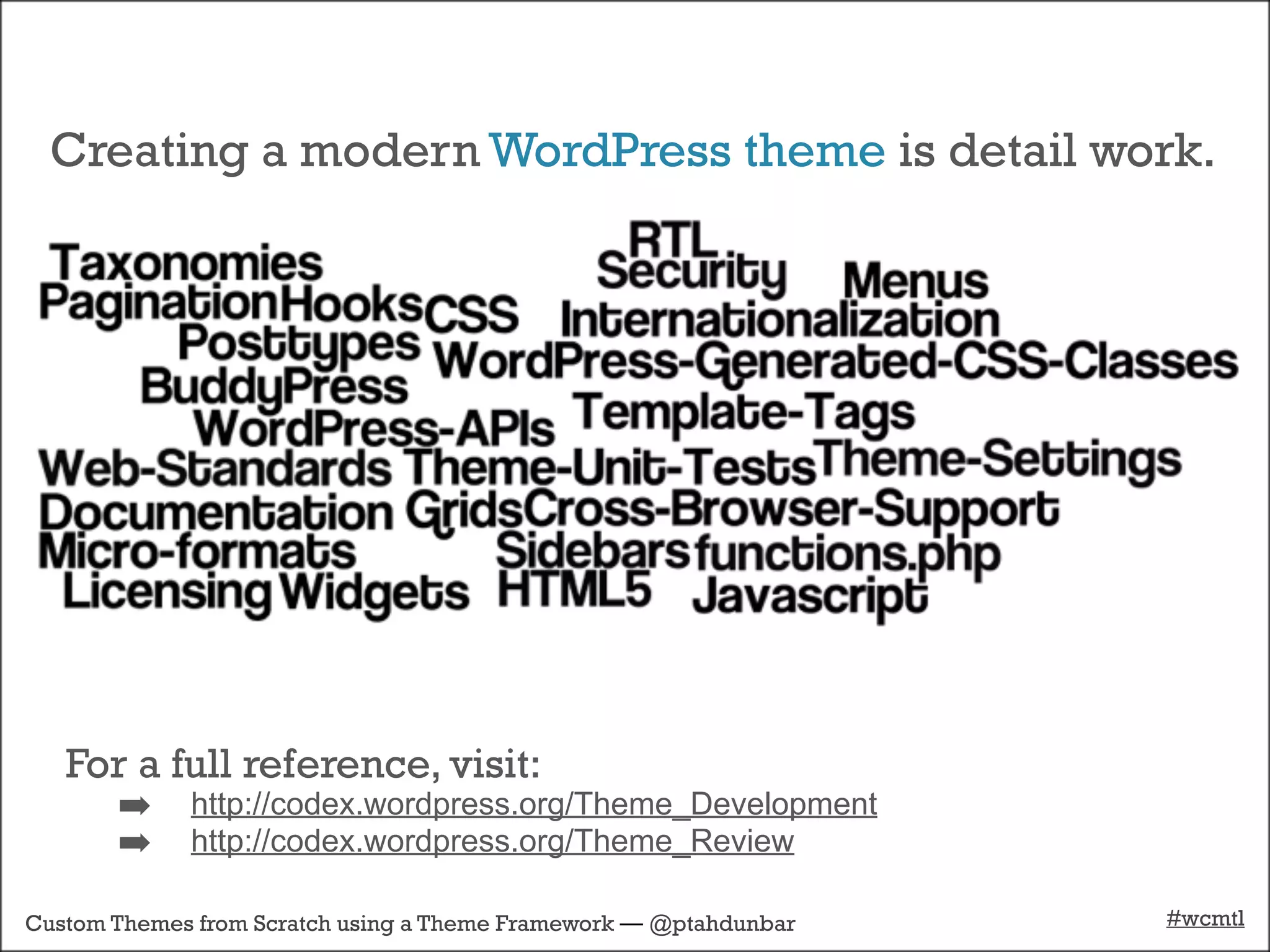 Creating a modern WordPress theme is detail work.




   For a full reference, visit:
       ➡ http://codex.wordpress.org/Theme_Development
       ➡ http://codex.wordpress.org/Theme_Review
Custom Themes from Scratch using a Theme Framework — @ptahdunbar   #wcmtl
 