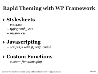 Rapid Theming with WP Framework

‣ Stylesheets
     – reset.css
     – typography.css
     – master.css

‣ Javascripting
     – scripts.js with jQuery loaded


‣ Custom Functions
     – custom-functions.php

Custom Themes from Scratch using a Theme Framework — @ptahdunbar   #wcmtl
 