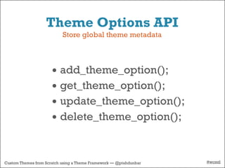 Theme Options API
                           Store global theme metadata



                      • add_theme_option();
                      • get_theme_option();
                      • update_theme_option();
                      • delete_theme_option();


Custom Themes from Scratch using a Theme Framework — @ptahdunbar   #wcmtl
 
