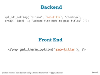 Backend
   wpf_add_setting( 'aioseo', 'seo-title', 'checkbox',
   array( 'label' => 'Append site name to page titles' ) );




                                      Front End
      <?php get_theme_option(‘seo-title’); ?>




Custom Themes from Scratch using a Theme Framework — @ptahdunbar   #wcmtl
 