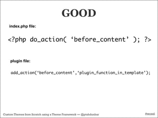 GOOD
    index.php file:


   <?php do_action( ‘before_content’ ); ?>


    plugin file:


     add_action(‘before_content’,‘plugin_function_in_template’);




Custom Themes from Scratch using a Theme Framework — @ptahdunbar   #wcmtl
 