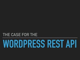WORDPRESS REST API
THE CASE FOR THE
 