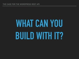 THE CASE FOR THE WORDPRESS REST API
WHAT CAN YOU
BUILD WITH IT?
 