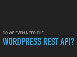 WORDPRESS REST API?
DO WE EVEN NEED THE
 