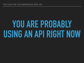THE CASE FOR THE WORDPRESS REST API
YOU ARE PROBABLY
USING AN API RIGHT NOW
 