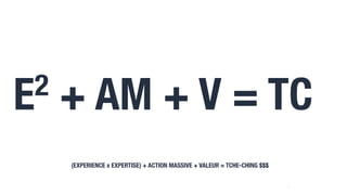 11
E2 + AM + V = TC
(EXPERIENCE x EXPERTISE) + ACTION MASSIVE + VALEUR = TCHE-CHING $$$
 
