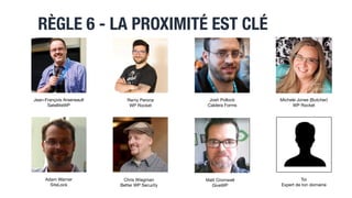 RÈGLE 6 - LA PROXIMITÉ EST CLÉ
21
Jean-François Arseneault

SatelliteWP
Chris Wiegman

Better WP Security
Josh Pollock

Caldera Forms
Michele Jones (Butcher)

WP Rocket
Adam Warner

SiteLock
Matt Cromwell

GiveWP
Remy Perona

WP Rocket
Toi

Expert de ton domaine
 