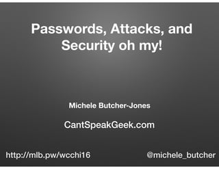 Michele Butcher-Jones 
CantSpeakGeek.com
Passwords, Attacks, and
Security oh my!
http://mlb.pw/wcchi16 @michele_butcher
 