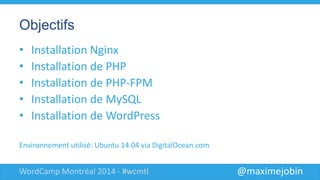 @maximejobinWordCamp Montréal 2014 - #wcmtl
Objectifs
• Installation Nginx
• Installation de PHP
• Installation de PHP-FPM
• Installation de MySQL
• Installation de WordPress
Environnement utilisé: Ubuntu 14.04 via DigitalOcean.com
 