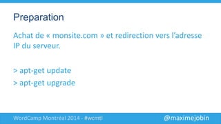 @maximejobinWordCamp Montréal 2014 - #wcmtl
Preparation
Achat de « monsite.com » et redirection
vers l’adresse IP du serveur.
> apt-get update
> apt-get upgrade
 