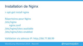 @maximejobinWordCamp Montréal 2014 - #wcmtl
Installation de Nginx
> apt-get install nginx
Répertoires pour Nginx
/etc/nginx
nginx.conf
/etc/nginx/sites-available
/etc/nginx/sites-enabled
Validation via adresse IP: http://66.77.88.99
 