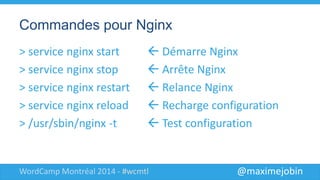@maximejobinWordCamp Montréal 2014 - #wcmtl
Commandes pour Nginx
> service nginx start  Démarre Nginx
> service nginx stop  Arrête Nginx
> service nginx restart  Relance Nginx
> service nginx reload  Recharge config
> /usr/sbin/nginx -t  Test config
 