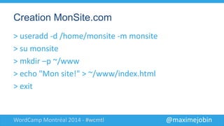 @maximejobinWordCamp Montréal 2014 - #wcmtl
Creation MonSite.com
> useradd -d /home/monsite -m monsite
> su monsite
> mkdir –p ~/www
> echo "Mon site!" > ~/www/index.html
> exit
 
