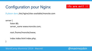 @maximejobinWordCamp Montréal 2014 - #wcmtl
Configuration pour Nginx
À placer dans /etc/nginx/sites-available/monsite.com
server {
listen 80;
server_name www.monsite.com;
root /home/monsite/www;
index index.html index.php;
}
ifs are ev
 