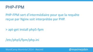 @maximejobinWordCamp Montréal 2014 - #wcmtl
PHP-FPM
PHP-FPM sert d’intermédiaire pour que la requête
reçue par Nginx soit interprétée par PHP.
> apt-get install php5-fpm
/etc/php5/fpm/php.ini
 