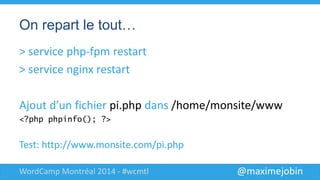 @maximejobinWordCamp Montréal 2014 - #wcmtl
On repart le tout…
> service php-fpm restart
> service nginx restart
Ajout d’un fichier pi.php dans
/home/monsite/www
<?php phpinfo(); ?>
Test: http://www.monsite.com/pi.php
 