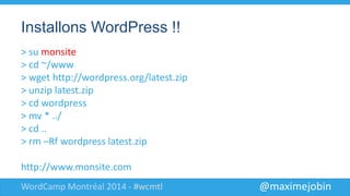@maximejobinWordCamp Montréal 2014 - #wcmtl
Installons WordPress !!
> su monsite
> cd ~/www
> wget http://wordpress.org/latest.zip
> unzip latest.zip
> cd wordpress
> mv * ../
> cd ..
> rm –Rf wordpress latest.zip
http://www.monsite.com
 
