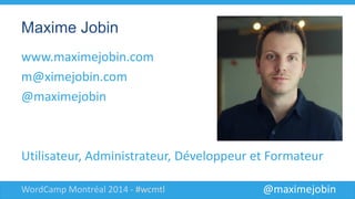 @maximejobinWordCamp Montréal 2014 - #wcmtl
Maxime Jobin
www.maximejobin.com
m@ximejobin.com
@maximejobin
Utilisateur, Administrateur, Développeur et Formateur
 