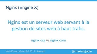 @maximejobinWordCamp Montréal 2014 - #wcmtl
Nginx (Engine X)
Nginx est un serveur web
servant à la gestion de sites
web à haut trafic.
nginx.org vs nginx.com
 