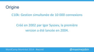 @maximejobinWordCamp Montréal 2014 - #wcmtl
Origine
C10k: Gestion simultanée de 10 000
connexions
Créé en 2002 par Igor Sysoev, la première
version a été lancée en 2004.
 