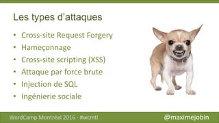 Les types d’attaques
• Cross-site Request Forgery
• Hameçonnage
• Cross-site scripting (XSS)
• Attaque par force brute
• Injection de SQL
• Ingénierie sociale
 